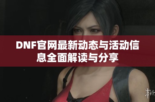 DNF官网最新动态与活动信息全面解读与分享
