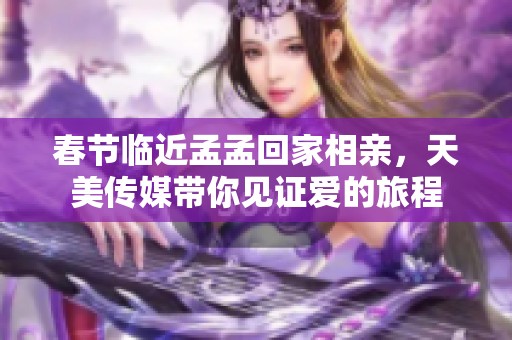 春节临近孟孟回家相亲，天美传媒带你见证爱的旅程