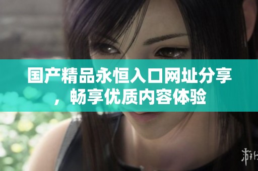 国产精品永恒入口网址分享，畅享优质内容体验