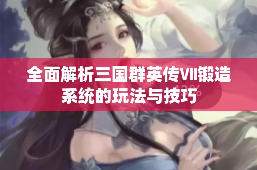 全面解析三国群英传Ⅶ锻造系统的玩法与技巧