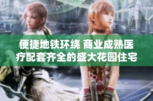 便捷地铁环绕 商业成熟医疗配套齐全的盛大花园住宅区