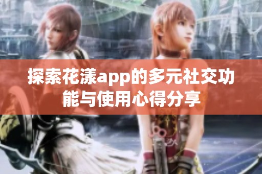 探索花漾app的多元社交功能与使用心得分享