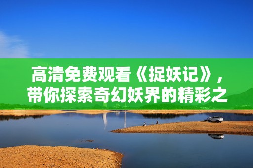 高清免费观看《捉妖记》，带你探索奇幻妖界的精彩之旅