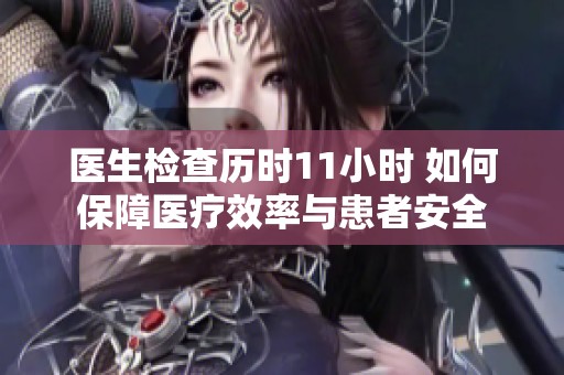 医生检查历时11小时 如何保障医疗效率与患者安全