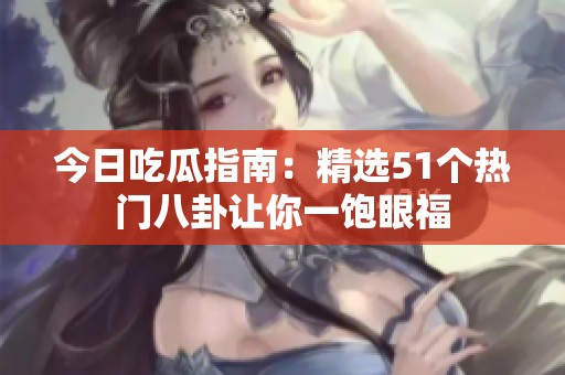 今日吃瓜指南：精选51个热门八卦让你一饱眼福