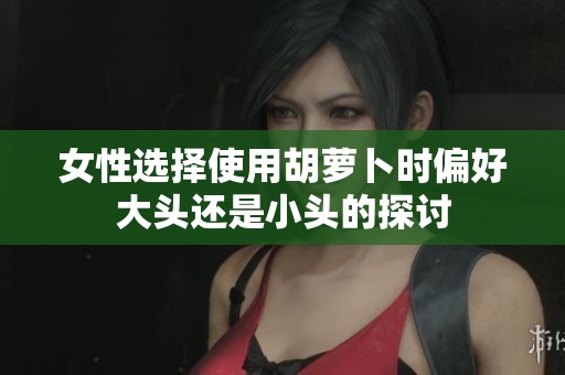 女性选择使用胡萝卜时偏好大头还是小头的探讨