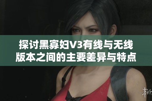 探讨黑寡妇V3有线与无线版本之间的主要差异与特点