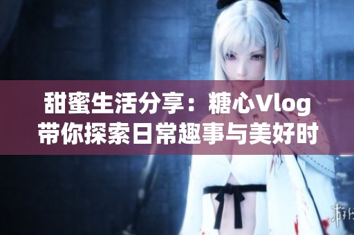 甜蜜生活分享：糖心Vlog带你探索日常趣事与美好时刻