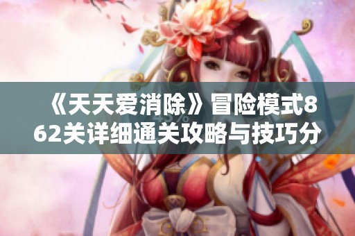 《天天爱消除》冒险模式862关详细通关攻略与技巧分享
