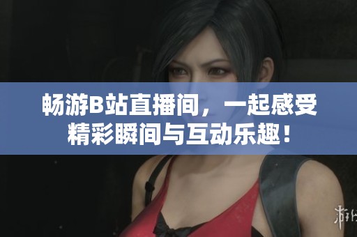 畅游B站直播间，一起感受精彩瞬间与互动乐趣！
