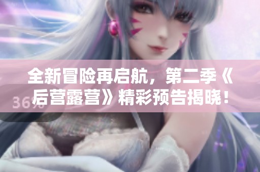 全新冒险再启航，第二季《后营露营》精彩预告揭晓！