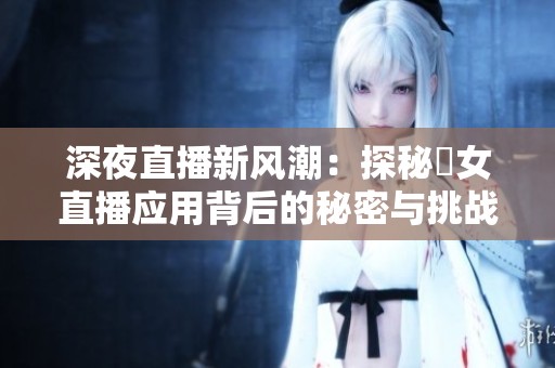 深夜直播新风潮：探秘祼女直播应用背后的秘密与挑战