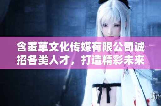 含羞草文化传媒有限公司诚招各类人才，打造精彩未来