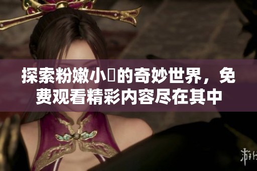 探索粉嫩小泬的奇妙世界，免费观看精彩内容尽在其中