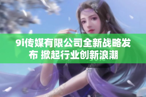 9i传媒有限公司全新战略发布 掀起行业创新浪潮