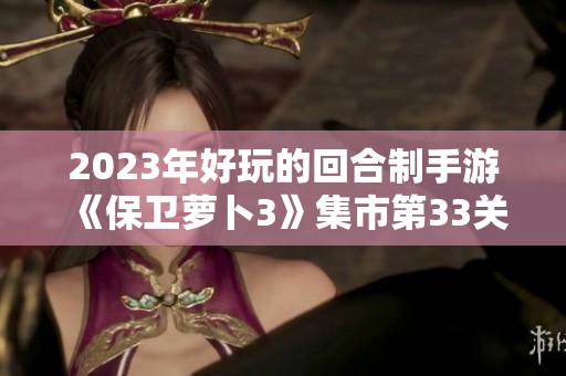 2023年好玩的回合制手游《保卫萝卜3》集市第33关详细攻略分享