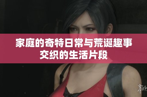 家庭的奇特日常与荒诞趣事交织的生活片段