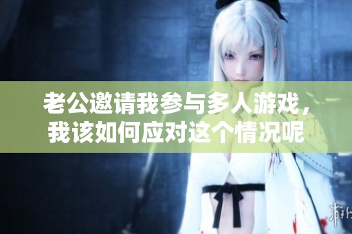老公邀请我参与多人游戏，我该如何应对这个情况呢
