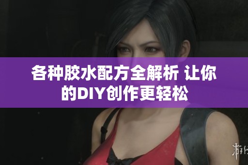 各种胶水配方全解析 让你的DIY创作更轻松