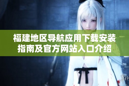 福建地区导航应用下载安装指南及官方网站入口介绍