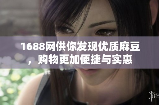 1688网供你发现优质麻豆，购物更加便捷与实惠