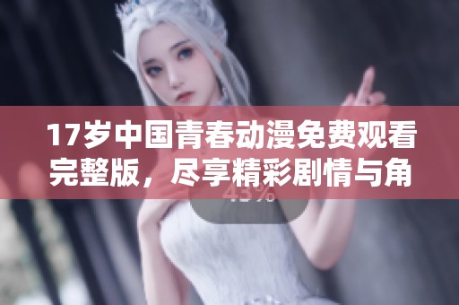17岁中国青春动漫免费观看完整版，尽享精彩剧情与角色魅力