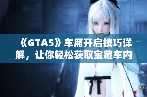 《GTA5》车厢开启技巧详解，让你轻松获取宝藏车内物品