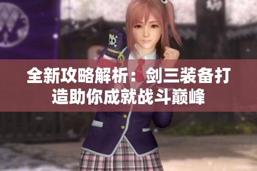 全新攻略解析：剑三装备打造助你成就战斗巅峰