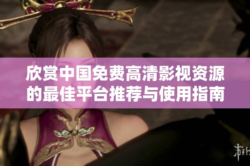 欣赏中国免费高清影视资源的最佳平台推荐与使用指南