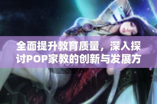 全面提升教育质量，深入探讨POP家教的创新与发展方向