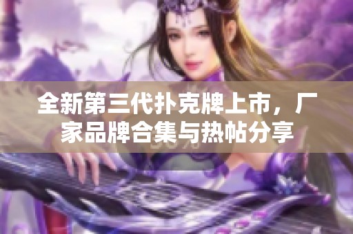 全新第三代扑克牌上市，厂家品牌合集与热帖分享