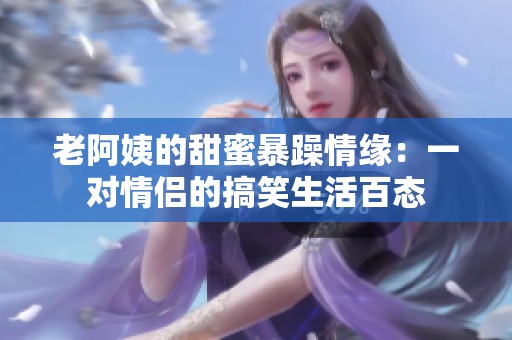 老阿姨的甜蜜暴躁情缘：一对情侣的搞笑生活百态