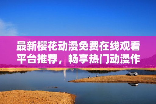 最新樱花动漫免费在线观看平台推荐，畅享热门动漫作品