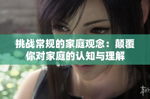 挑战常规的家庭观念：颠覆你对家庭的认知与理解