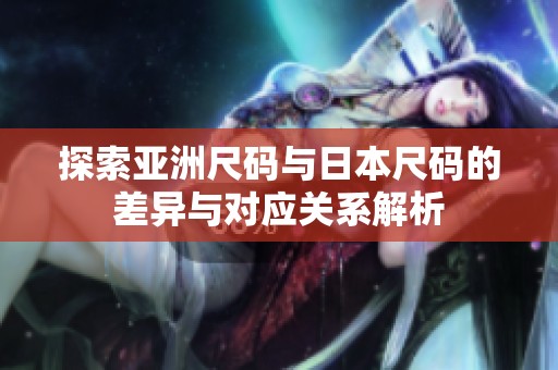 探索亚洲尺码与日本尺码的差异与对应关系解析