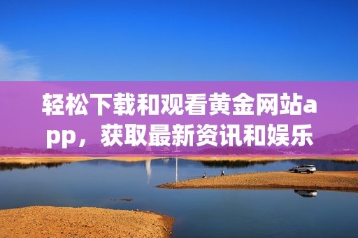 轻松下载和观看黄金网站app，获取最新资讯和娱乐内容