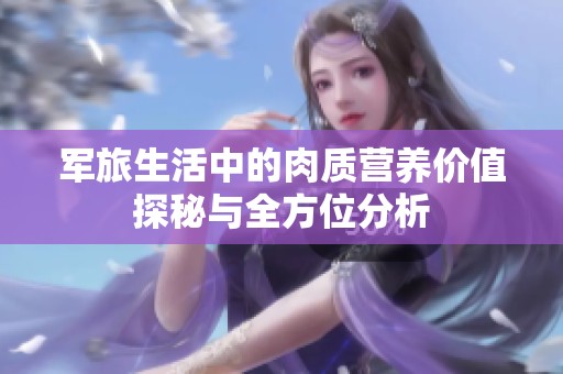 军旅生活中的肉质营养价值探秘与全方位分析