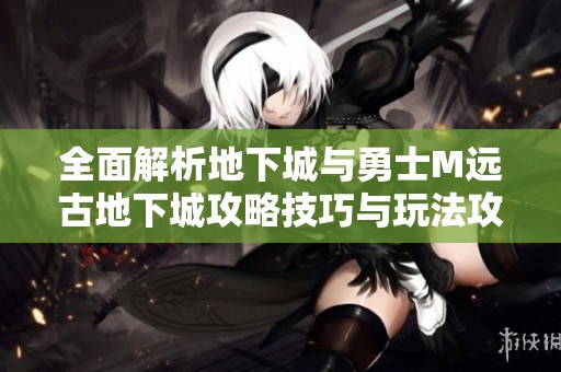 全面解析地下城与勇士M远古地下城攻略技巧与玩法攻略