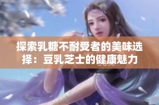 探索乳糖不耐受者的美味选择：豆乳芝士的健康魅力