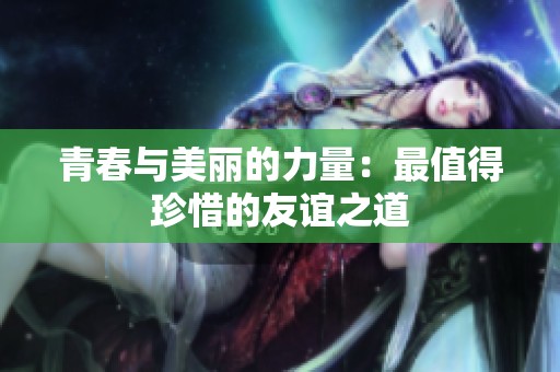 青春与美丽的力量：最值得珍惜的友谊之道