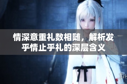 情深意重礼数相随，解析发乎情止乎礼的深层含义