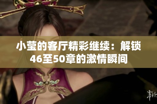 小莹的客厅精彩继续：解锁46至50章的激情瞬间