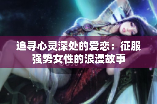 追寻心灵深处的爱恋：征服强势女性的浪漫故事