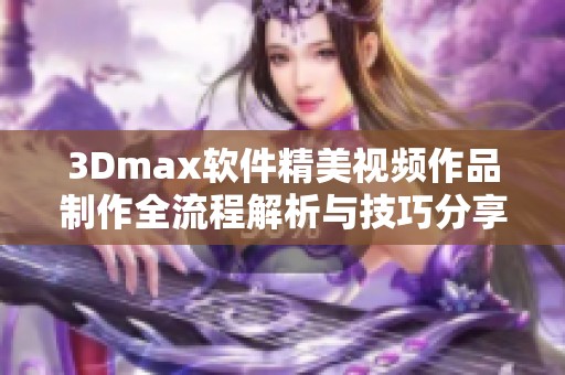 3Dmax软件精美视频作品制作全流程解析与技巧分享