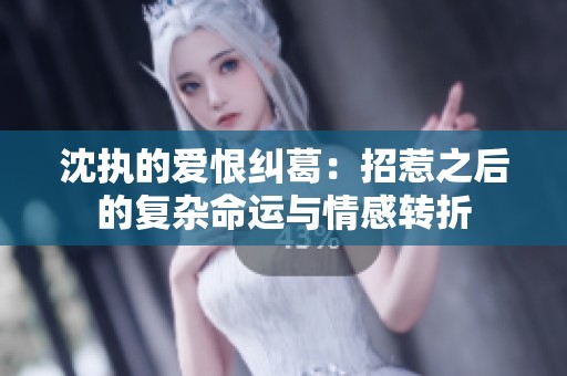 沈执的爱恨纠葛：招惹之后的复杂命运与情感转折