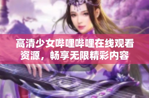 高清少女哔哩哔哩在线观看资源，畅享无限精彩内容
