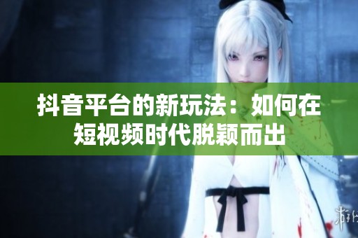 抖音平台的新玩法：如何在短视频时代脱颖而出