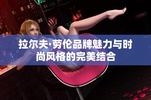 拉尔夫·劳伦品牌魅力与时尚风格的完美结合