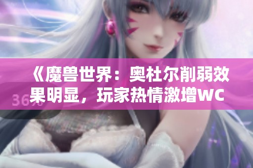 《魔兽世界：奥杜尔削弱效果明显，玩家热情激增WCL数据创下新高》