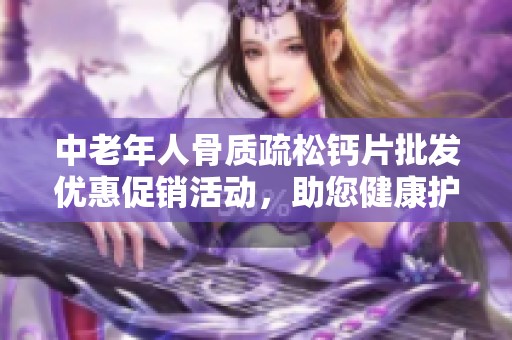 中老年人骨质疏松钙片批发优惠促销活动，助您健康护骨
